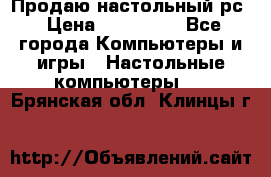 Продаю настольный рс › Цена ­ 175 000 - Все города Компьютеры и игры » Настольные компьютеры   . Брянская обл.,Клинцы г.